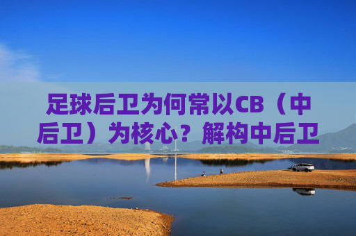 足球后卫为何常以CB（中后卫）为核心？解构中后卫的战术价值与位置逻辑，足球后卫为何常以CB（中后卫）为核心？解构中后卫的战术价值与位置逻辑