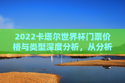 2022卡塔尔世界杯门票价格与类型深度分析，从分析表看赛事体验的多元选择