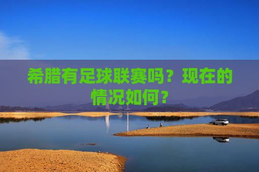 希腊有足球联赛吗?现在的情况如何?