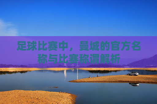 足球比赛中，曼城的官方名称与比赛称谓解析