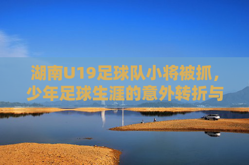 湖南U19足球队小将被抓,少年足球生涯的意外转折与法律警示