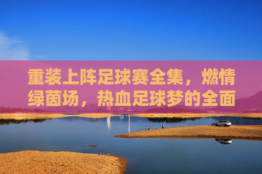 重装上阵足球赛全集,燃情绿茵场,热血足球梦的全面集结