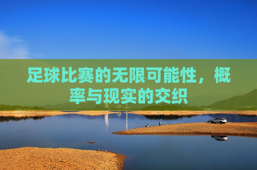 足球比赛的无限可能性，概率与现实的交织