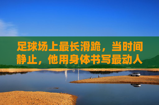 足球场上最长滑跪,当时间静止,他用身体书写最动人的致敬