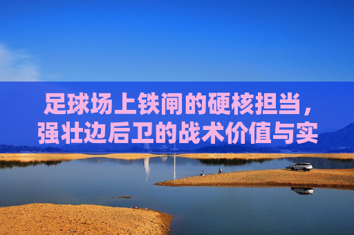 足球场上铁闸的硬核担当，强壮边后卫的战术价值与实战魅力