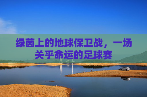 绿茵上的地球保卫战，一场关乎命运的足球赛