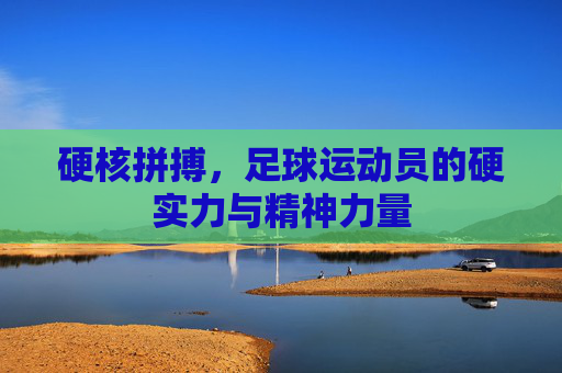 硬核拼搏,足球运动员的硬实力与精神力量