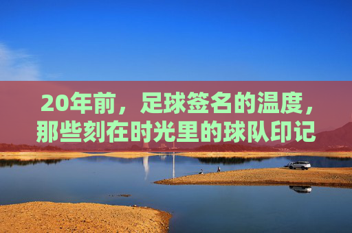 20年前，足球签名的温度，那些刻在时光里的球队印记，20年前，足球签名的温度，那些刻在时光里的球队印记