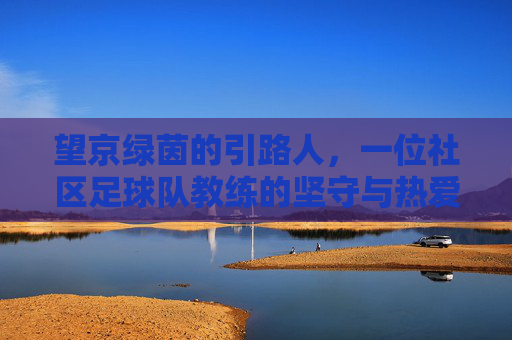 望京绿茵的引路人，一位社区足球队教练的坚守与热爱