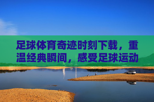 足球体育奇迹时刻下载，重温经典瞬间，感受足球运动的无限魅力与震撼