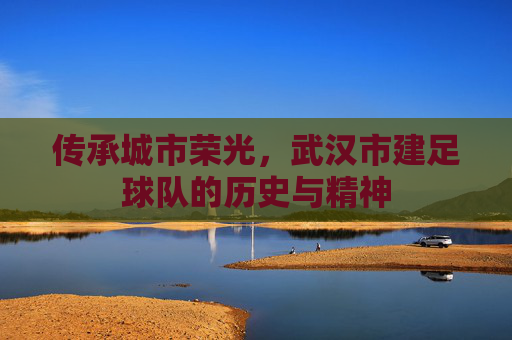 传承城市荣光，武汉市建足球队的历史与精神