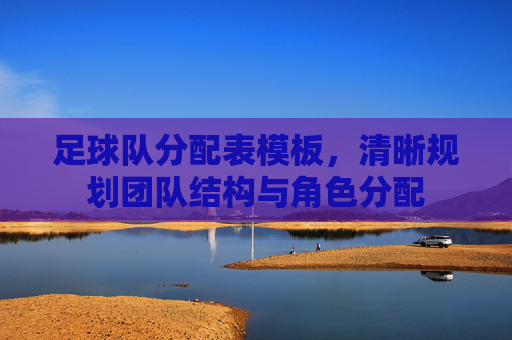 足球队分配表模板，清晰规划团队结构与角色分配