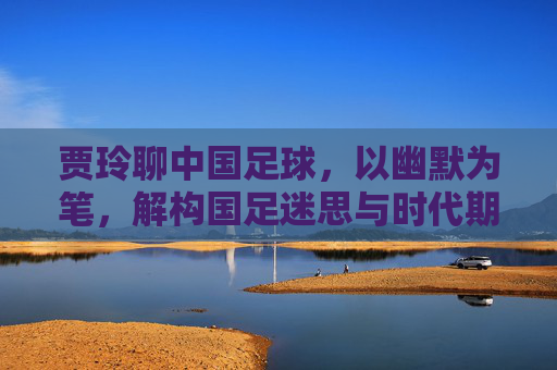 贾玲聊中国足球，以幽默为笔，解构国足迷思与时代期待