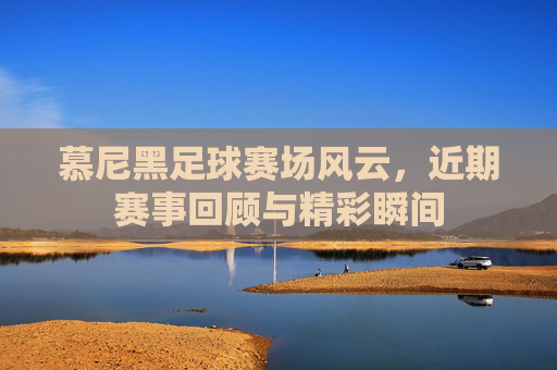 慕尼黑足球赛场风云,近期赛事回顾与精彩瞬间