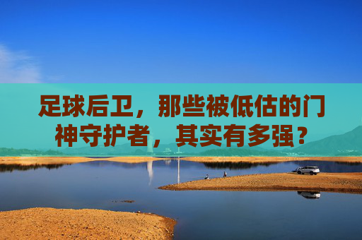 足球后卫，那些被低估的门神守护者，其实有多强？