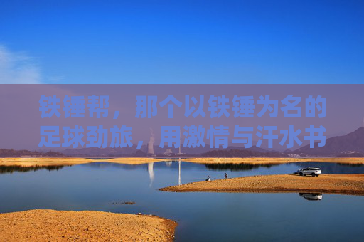 铁锤帮,那个以铁锤为名的足球劲旅,用激情与汗水书写绿茵传奇