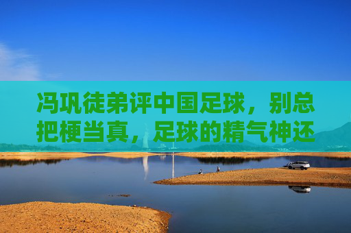 冯巩徒弟评中国足球,别总把梗当真,足球的精气神还得靠脚踏实地的坚持