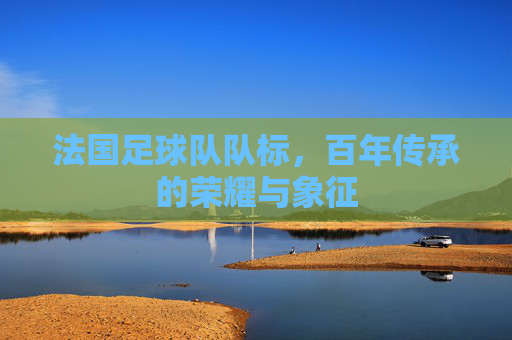 法国足球队队标，百年传承的荣耀与象征
