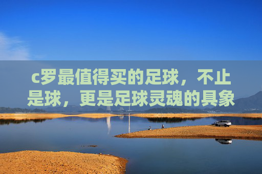 c罗最值得买的足球，不止是球，更是足球灵魂的具象化——从材质到设计，每一颗都藏着球王的印记