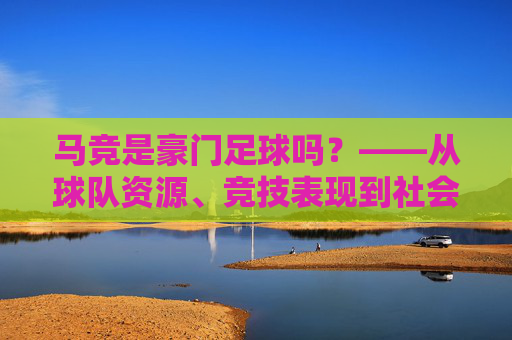 马竞是豪门足球吗?——从球队资源、竞技表现到社会影响力的多维审视