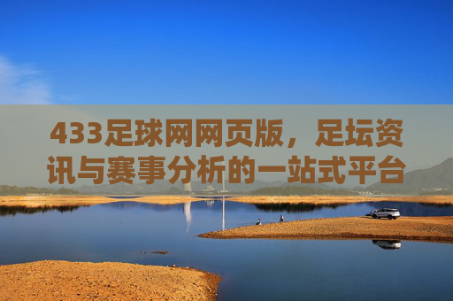 433足球网网页版，足坛资讯与赛事分析的一站式平台，助你洞悉赛场风云，433足球网，足坛资讯与赛事分析的一站式平台，助你洞悉赛场风云