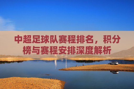 中超足球队赛程排名，积分榜与赛程安排深度解析