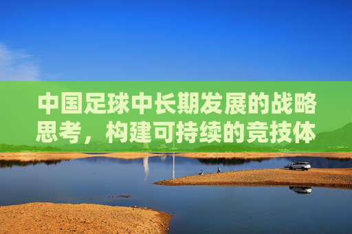 中国足球中长期发展的战略思考，构建可持续的竞技体系与产业生态
