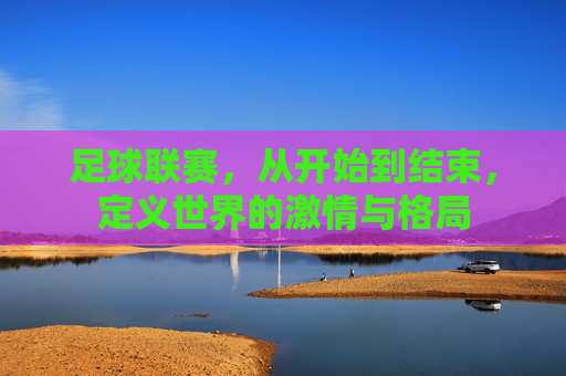 足球联赛，从开始到结束，定义世界的激情与格局
