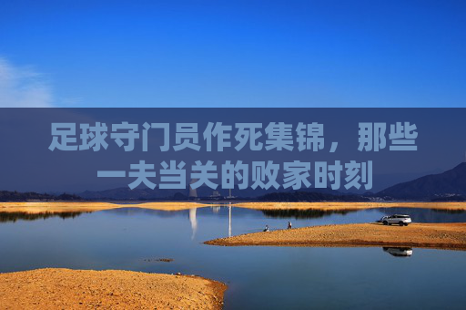 足球守门员作死集锦,那些一夫当关的败家时刻