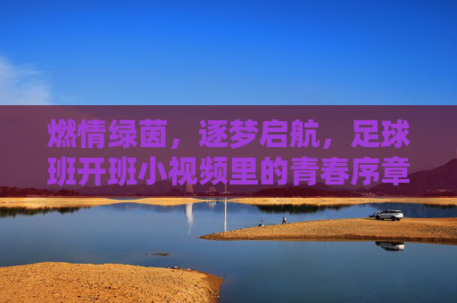 燃情绿茵，逐梦启航，足球班开班小视频里的青春序章