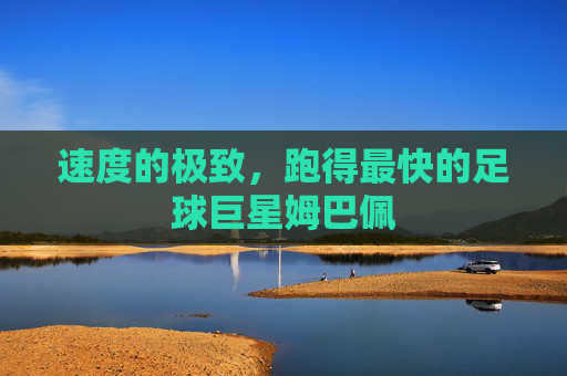 速度的极致，跑得最快的足球巨星姆巴佩