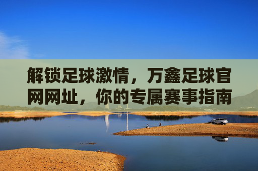 解锁足球激情，万鑫足球官网网址，你的专属赛事指南，解锁足球激情，万鑫足球官网，你的专属赛事指南