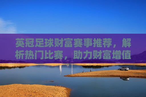 英冠足球财富赛事推荐,解析热门比赛,助力财富增值的足球策略指南,英冠足球财富赛事推荐,解析热门比赛,助力财富增值的足球策略指南