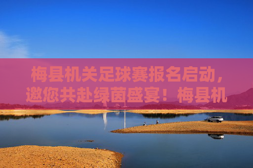 梅县机关足球赛报名启动,邀您共赴绿茵盛宴!梅县机关足球赛报名启动,邀您共赴绿茵盛宴!