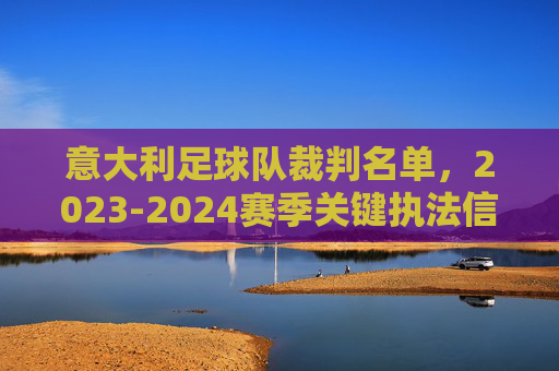 意大利足球队裁判名单，2023-2024赛季关键执法信息与背景分析，2023-2024赛季意大利足球队裁判名单，关键执法信息与背景分析
