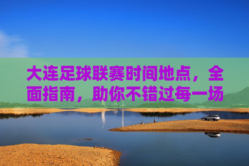 大连足球联赛时间地点,全面指南,助你不错过每一场精彩对决,大连足球联赛时间地点全面指南,助你不错过每一场精彩对决