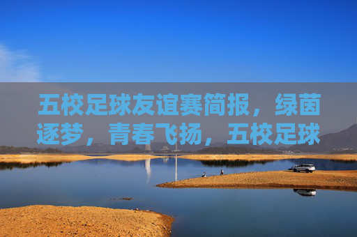 五校足球友谊赛简报，绿茵逐梦，青春飞扬，五校足球友谊赛简报，绿茵逐梦，青春飞扬