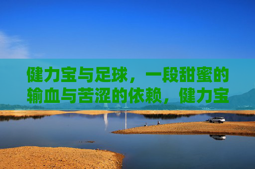 健力宝与足球，一段甜蜜的输血与苦涩的依赖，健力宝与足球，一段甜蜜的输血与苦涩的依赖
