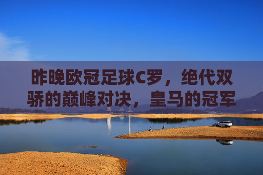 昨晚欧冠足球C罗，绝代双骄的巅峰对决，皇马的冠军梦启航，欧冠巅峰对决，C罗与绝代双骄激战，皇马冠军梦启航
