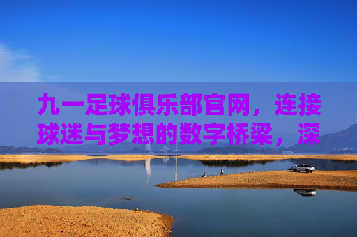 九一足球俱乐部官网,连接球迷与梦想的数字桥梁,深度解析俱乐部线上平台的核心价值,九一足球俱乐部官网,连接球迷与梦想的数字桥梁,深度解析俱乐部线上平台的核心价值