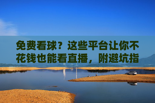 免费看球？这些平台让你不花钱也能看直播，附避坑指南，免费看球？这些平台让你不花钱也能看直播，附避坑指南