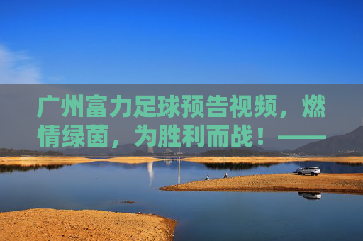 广州富力足球预告视频，燃情绿茵，为胜利而战！——解码赛场激情与团队凝聚力，广州富力足球预告视频，燃情绿茵，为胜利而战——解码赛场激情与团队凝聚力