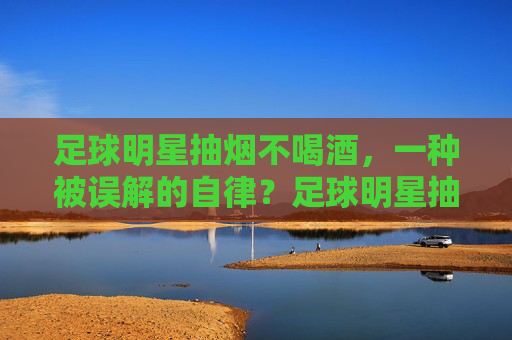 足球明星抽烟不喝酒，一种被误解的自律？足球明星抽烟不喝酒，一种被误解的自律？