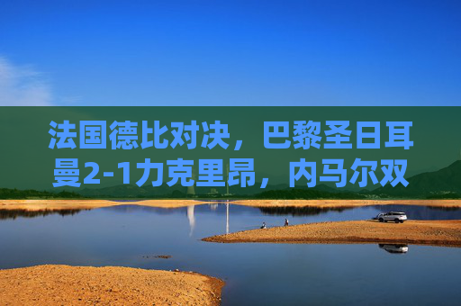 法国德比对决,巴黎圣日耳曼2-1力克里昂,内马尔双响炮助球队锁定胜局,法国德比巴黎圣日耳曼2-1力克里昂 内马尔双响炮助球队锁定胜局