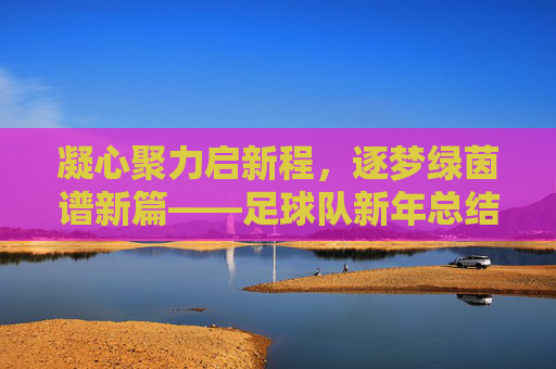 凝心聚力启新程，逐梦绿茵谱新篇——足球队新年总结与展望提词，凝心聚力启新程，逐梦绿茵谱新篇——足球队新年总结与展望