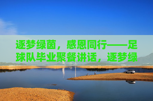 逐梦绿茵，感恩同行——足球队毕业聚餐讲话，逐梦绿茵，感恩同行——足球队毕业聚餐讲话