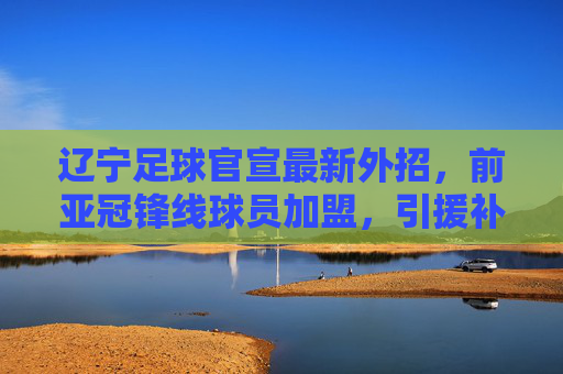 辽宁足球官宣最新外招，前亚冠锋线球员加盟，引援补强前场火力，辽宁足球官宣外招前亚冠锋线球员加盟，引援补强前场火力