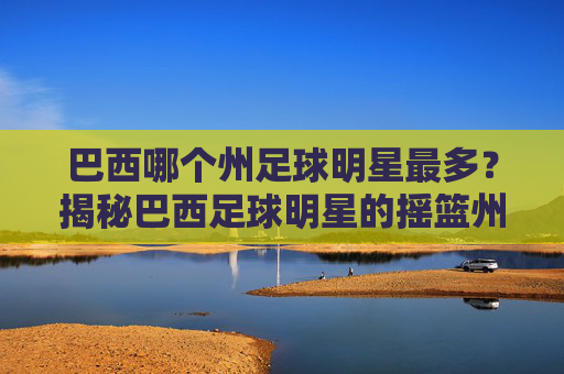 巴西哪个州足球明星最多?揭秘巴西足球明星的摇篮州,巴西哪个州足球明星最多?揭秘巴西足球明星的摇篮州