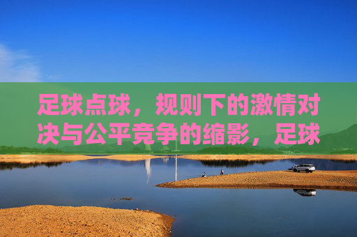 足球点球，规则下的激情对决与公平竞争的缩影，足球点球，规则下的激情对决与公平竞争的缩影