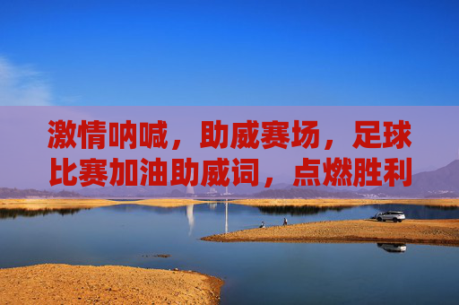 激情呐喊,助威赛场,足球比赛加油助威词,点燃胜利的火焰!激情呐喊助威赛场,点燃足球胜利火焰